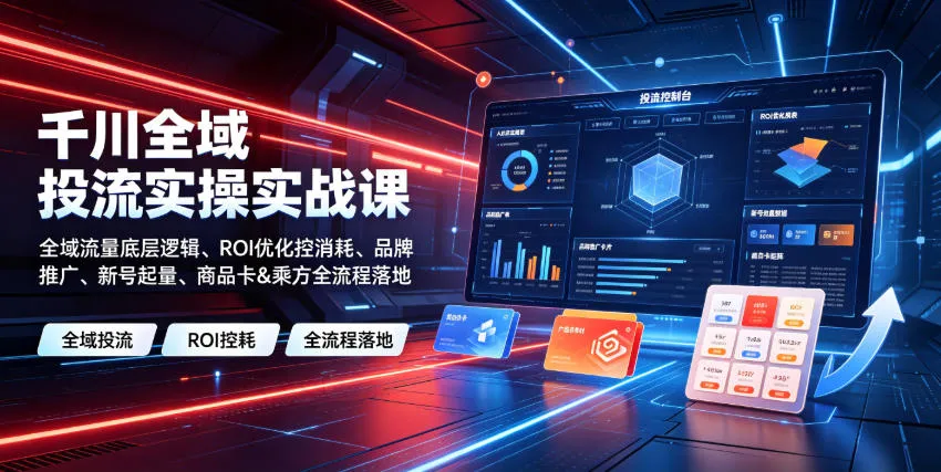 千川全域投流实操实战课|全域流量底层逻辑、ROI优化控消耗、品牌推广、新号起量、商品卡&乘方全流程落地_一起云网创