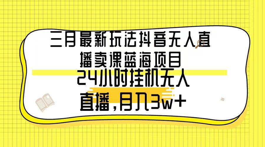 三月最新玩法抖音无人直播卖课蓝海项目，24小时无人直播，月入3w+_就是爱分享