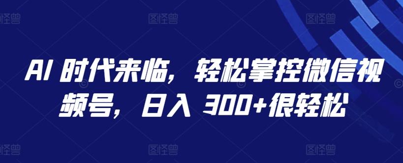 AI 时代来临，轻松掌控微信视频号，日入 300+很轻松【揭秘】_就是爱分享