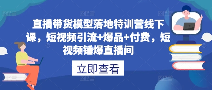 直播带货模型落地特训营线下课，​短视频引流+爆品+付费，短视频锤爆直播间_就是爱分享