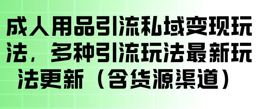 成人用品引流私域变现玩法，多种引流玩法最新玩法，操作简单（含货源渠道）_一起云网创