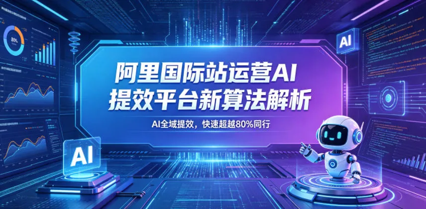 阿里国际站运营AI提效平台新算法解析26年5月新课，AI全域提效，快速超越80%同行_一起云网创