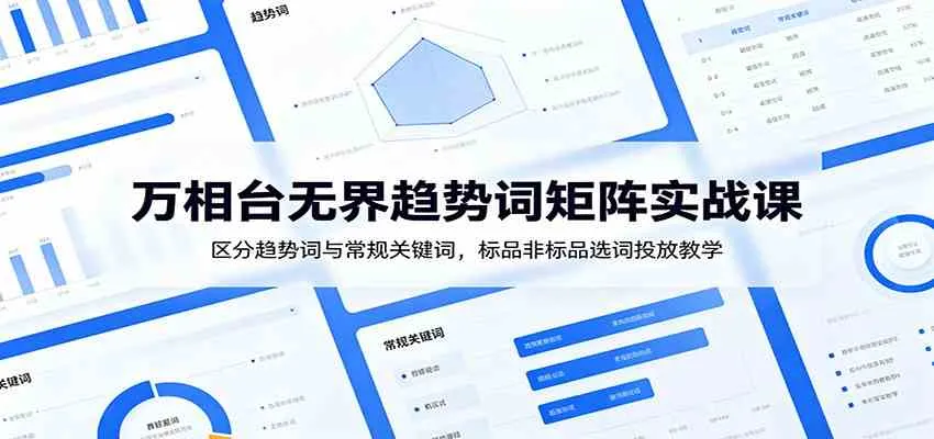 万相台无界趋势词矩阵实战课：区分趋势词与常规关键词，标品非标品选词投放教学_一起云网创