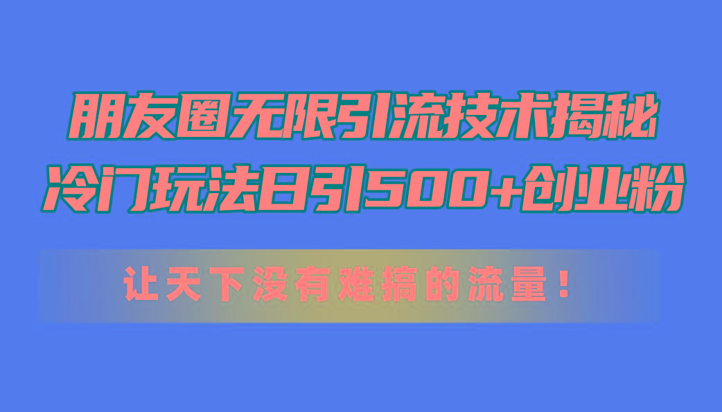 朋友圈无限引流技术揭秘，一个冷门玩法日引500+创业粉，让天下没有难搞…_就是爱分享