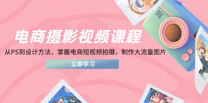 电商摄影视频课程，从PS到设计方法，掌握电商短视频拍摄，制作大流量图片_就是爱分享