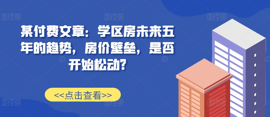 某付费文章：学区房未来五年的趋势，房价壁垒，是否开始松动?_就是爱分享