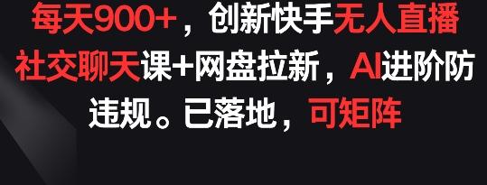 每天900+，创新快手无人直播社交聊天课+网盘拉新，AI进阶防违规 已落地 可矩阵【揭秘】_就是爱分享