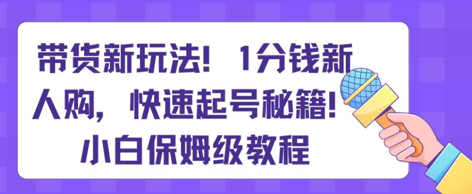 带货新玩法,1分钱新人购,快速起号秘籍,小白保姆级教程【揭秘】_就是爱分享