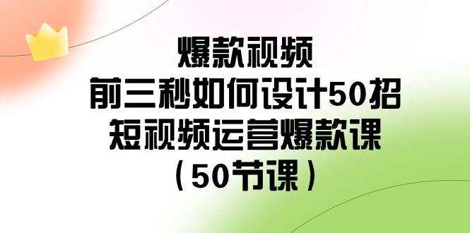 爆款视频前三秒如何设计50招：短视频运营爆款课(50节课)_就是爱分享