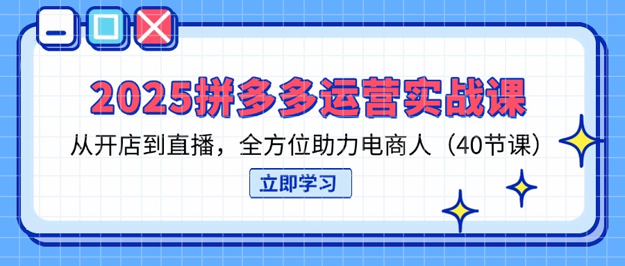 2025拼多多运营实战课，从开店到直播，全方位助力电商人(40节课_就是爱分享
