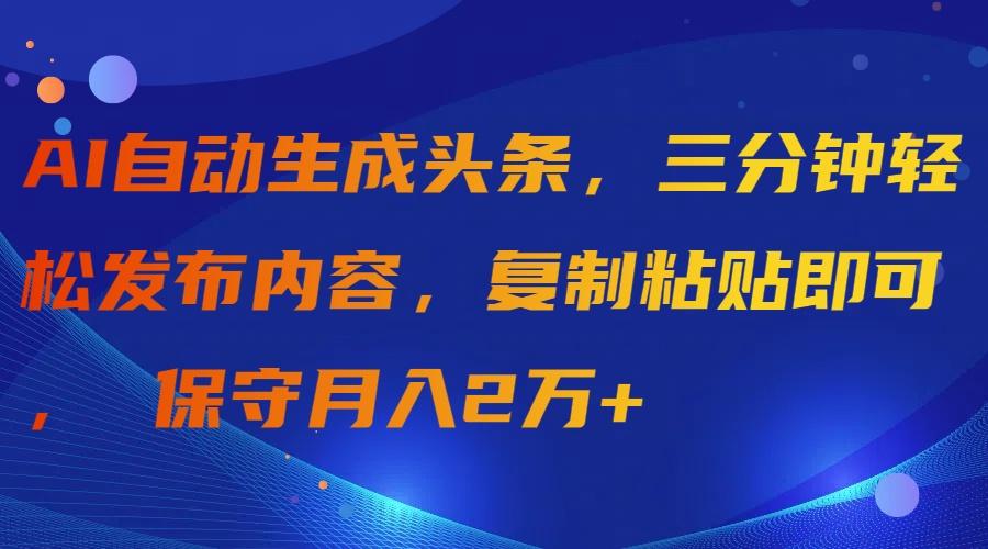 (9811期)AI自动生成头条，三分钟轻松发布内容，复制粘贴即可， 保守月入2万+_就是爱分享