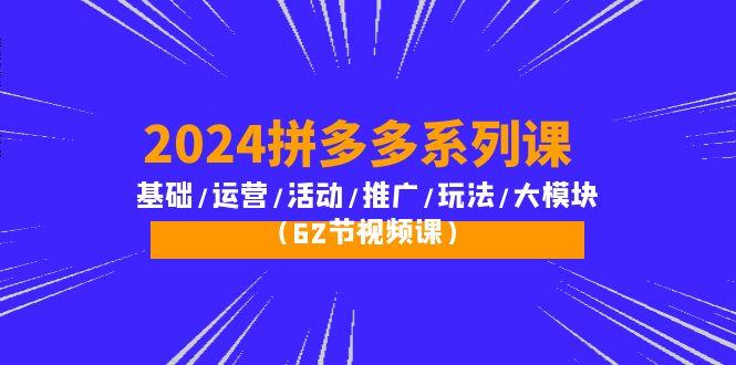 (10019期)2024拼多多系列课：基础/运营/活动/推广/玩法/大模块(62节视频课)_就是爱分享