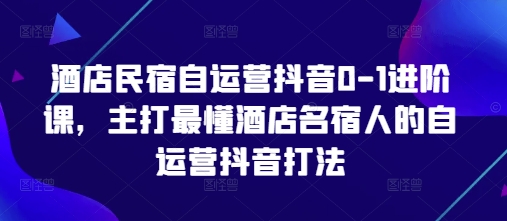 酒店民宿自运营抖音0-1进阶课，主打最懂酒店名宿人的自运营抖音打法_就是爱分享