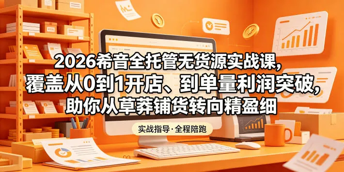 2026希音全托管无货源实战课,覆盖从0到1开店、到单量利润突破,助你从草莽铺货转向精细化盈利_一起云网创