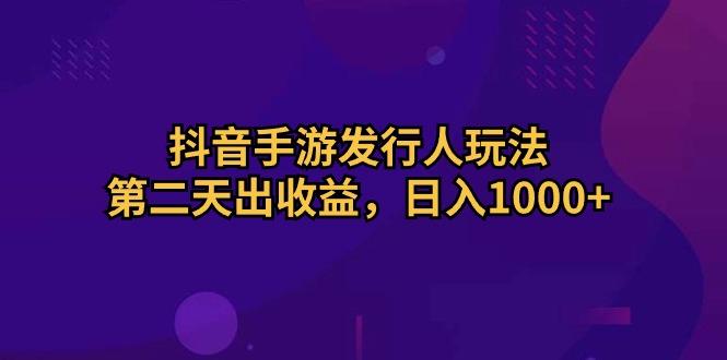 抖音手游发行人玩法，第二天出收益，日入1000+_就是爱分享