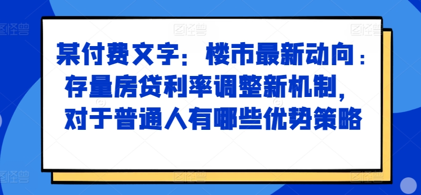 某付费文章：楼市最新动向，存量房贷利率调整新机制，对于普通人有哪些优势策略_就是爱分享
