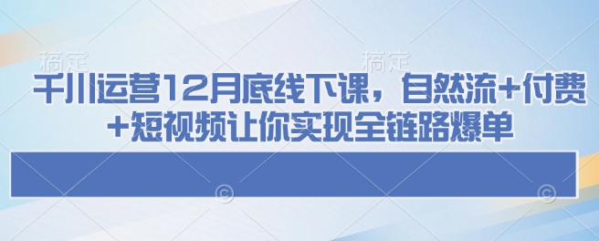 千川运营12月底线下课，自然流+付费+短视频让你实现全链路爆单_就是爱分享