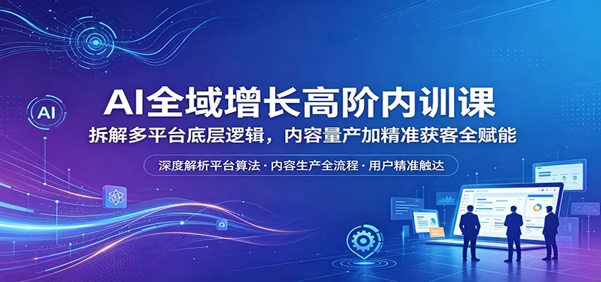 AI全域增长高阶内训课：拆解多平台底层逻辑，内容量产加精准获客全赋能_就是爱分享