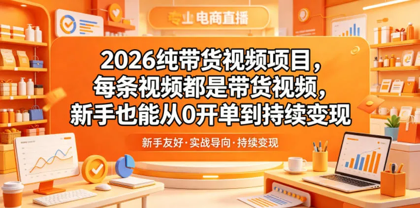 2026纯带货视频项目，每条视频都是带货视频，新手也能从0开单到持续变现_一起云网创