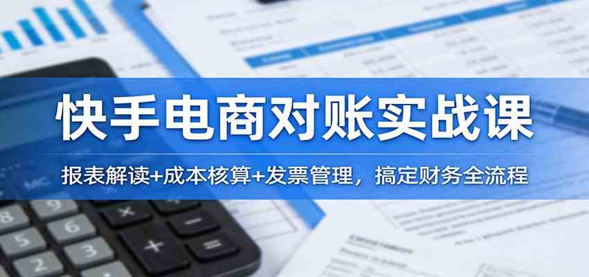 快手电商对账实战课:报表解读+成本核算+发票管理,搞定财务全流程_就是爱分享