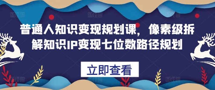 普通人知识变现规划课，像素级拆解知识IP变现七位数路径规划_就是爱分享