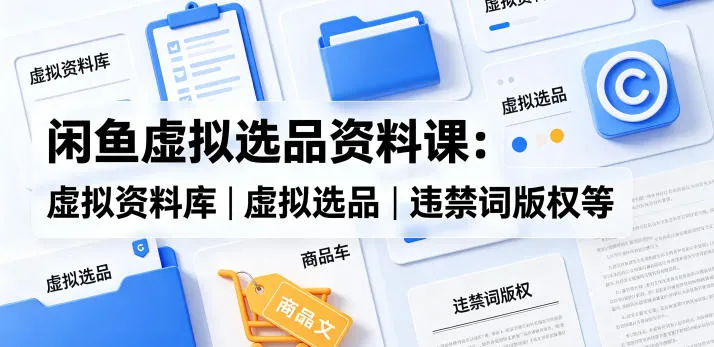 闲鱼虚拟选品资料课：虚拟资料库丨虚拟选品丨违禁词版权等_就是爱分享