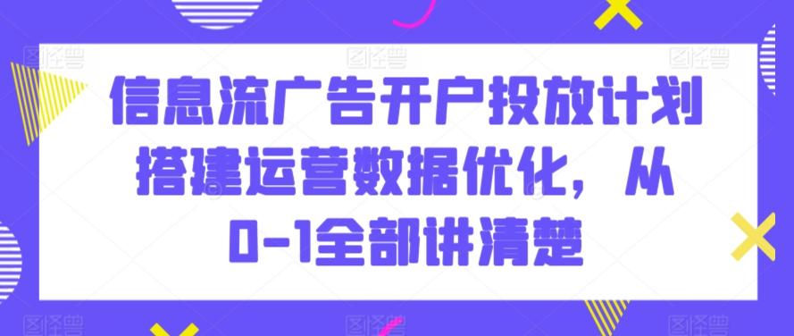 信息流广告开户投放计划搭建运营数据优化，从0-1全部讲清楚_就是爱分享