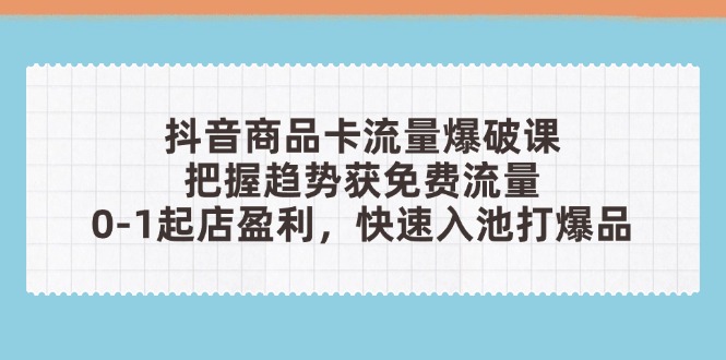 抖音商品卡流量爆破课：把握趋势获免费流量，0-1起店盈利，快速入池打爆品_就是爱分享