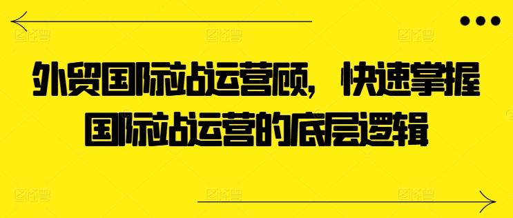 外贸国际站运营顾问，快速掌握国际站运营的底层逻辑_就是爱分享