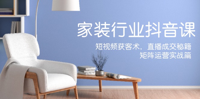 家装抖音课：短视频获客术，直播成交秘籍，矩阵运营实战篇_就是爱分享