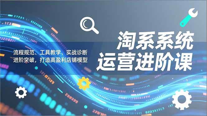 (16927期)淘系系统运营进阶课2.0,流程规范、工具教学、实战诊断,进阶突破,打造高盈利店铺模型_就是爱分享