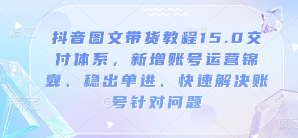 抖音图文带货教程15.0交付体系，新增账号运营锦囊、稳出单进、快速解决账号针对问题_就是爱分享