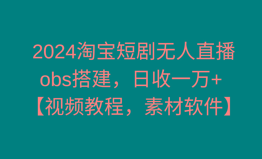 2024淘宝短剧无人直播3.0，obs搭建，日收一万+，【视频教程，附素材软件】_就是爱分享