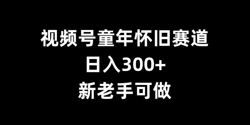 视频号童年怀旧赛道，日入300+，新老手可做【揭秘】_就是爱分享