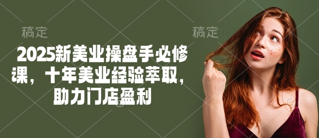 2025新美业操盘手必修课，十年美业经验萃取，助力门店盈利_就是爱分享