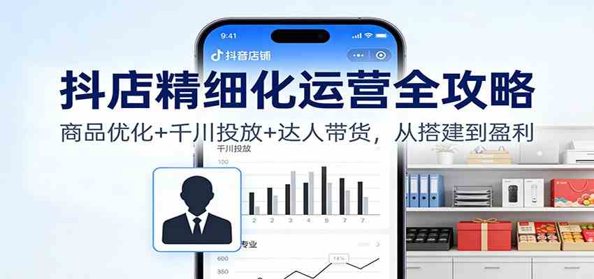 抖店精细化运营全攻略:商品优化+千川投放+ 达人带货,从搭建到盈利_就是爱分享