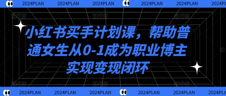 小红书买手计划课,帮助普通女生从0-1成为职业博主实现变现闭环_就是爱分享