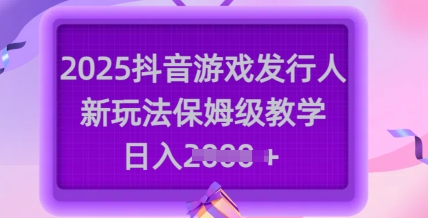 2025抖音游戏发行人新玩法，保姆级教学，日入多张_就是爱分享