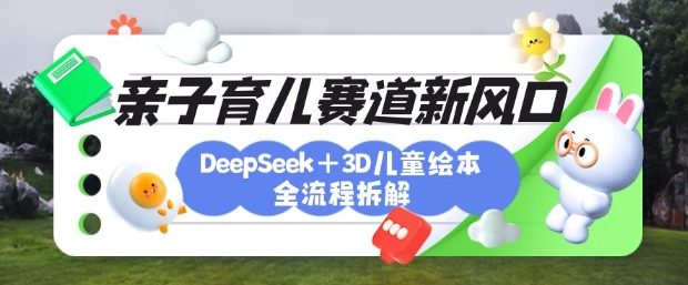 育儿赛道新风口：DeepSeek+3D绘本全流程拆解，月涨粉上W，还能培养亲子创造力_就是爱分享