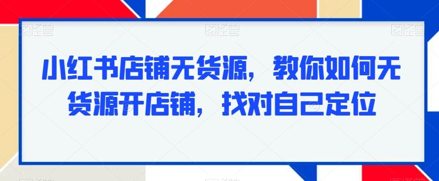 小红书店铺无货源，教你如何无货源开店铺，找对自己定位_就是爱分享