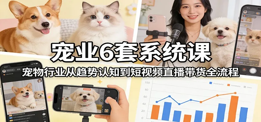 宠业6套系统课:宠物行业从趋势认知到短视频直播带货全流程_就是爱分享