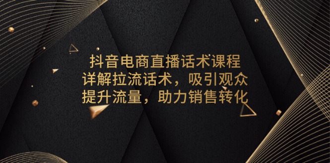抖音电商直播话术课程，详解拉流话术，吸引观众，提升流量，助力销售转化_就是爱分享