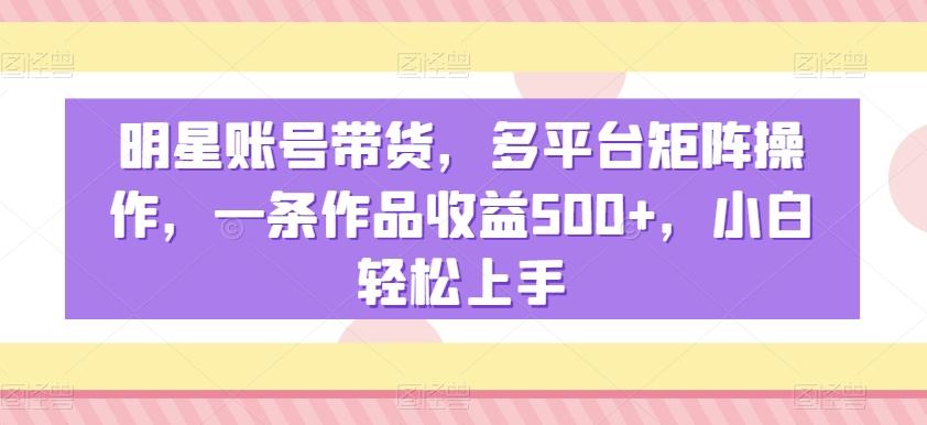 明星账号带货，多平台矩阵操作，一条作品收益500+，小白轻松上手【揭秘】_就是爱分享