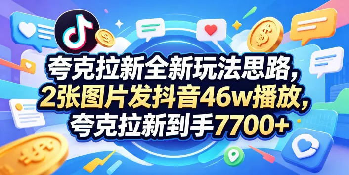 夸克拉新全新玩法思路，2张图片发抖音46w播放，夸克拉新到手7700+，3385字完整教程附上【付费文章】_一起云网创