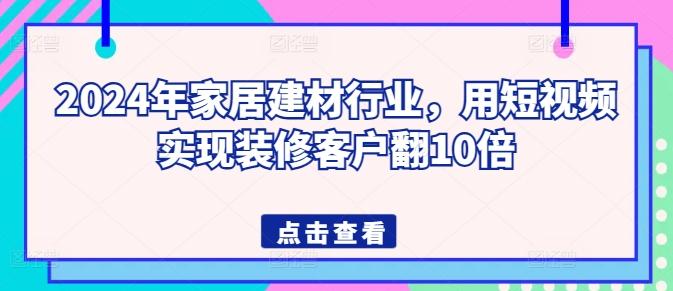 2024年家居建材行业，用短视频实现装修客户翻10倍_就是爱分享