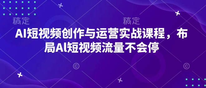 AI短视频创作与运营实战课程，布局Al短视频流量不会停_就是爱分享