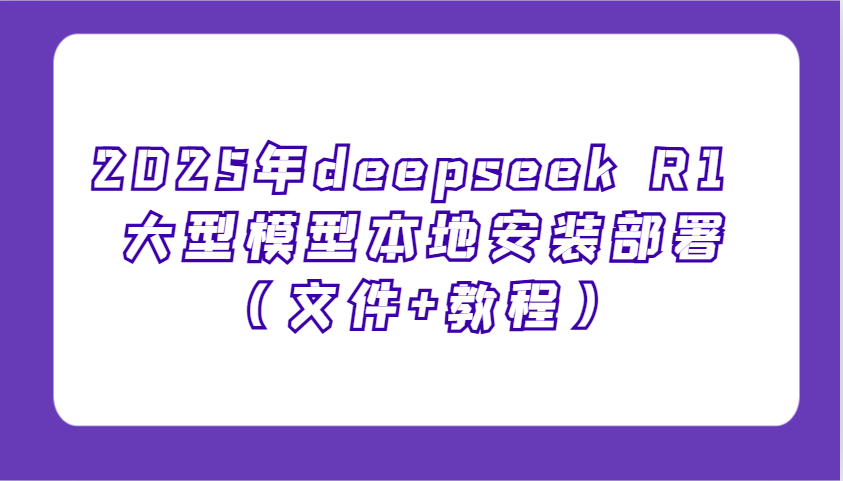 2025年deepseek R1 大型模型本地安装部署(文件+教程)，新手也能快速上手！_就是爱分享