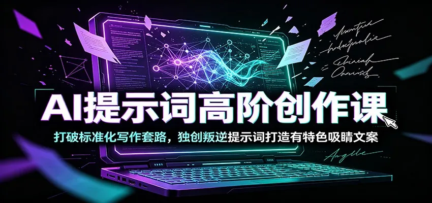 AI提示词高阶创作课：打破标准化写作套路，独创叛逆提示词打造有特色吸睛文案_一起云网创