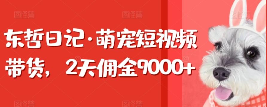 东哲日记·萌宠短视频带货,2天佣金9000+_就是爱分享