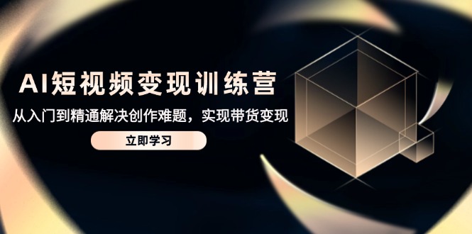 AI短视频变现训练营,从入门到精通解决创作难题,实现带货变现_就是爱分享